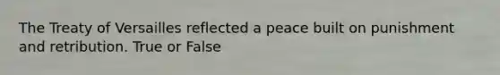 The Treaty of Versailles reflected a peace built on punishment and retribution. True or False