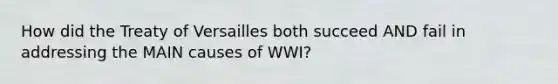 How did the Treaty of Versailles both succeed AND fail in addressing the MAIN causes of WWI?