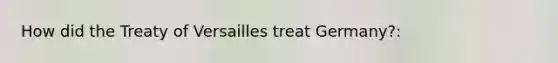 How did the Treaty of Versailles treat Germany?: