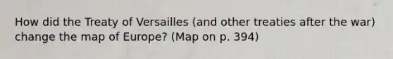 How did the Treaty of Versailles (and other treaties after the war) change the map of Europe? (Map on p. 394)