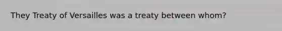 They Treaty of Versailles was a treaty between whom?