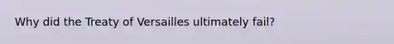 Why did the Treaty of Versailles ultimately fail?
