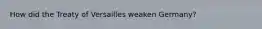 How did the Treaty of Versailles weaken Germany?