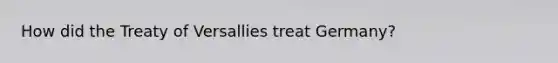 How did the Treaty of Versallies treat Germany?