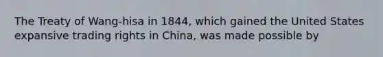 The Treaty of Wang-hisa in 1844, which gained the United States expansive trading rights in China, was made possible by