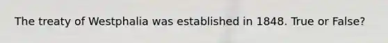 The treaty of Westphalia was established in 1848. True or False?