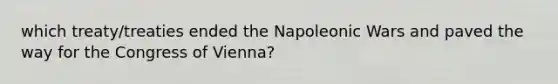 which treaty/treaties ended the Napoleonic Wars and paved the way for the Congress of Vienna?