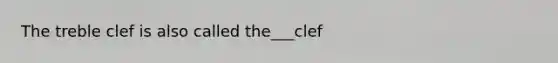 The treble clef is also called the___clef