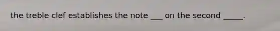 the treble clef establishes the note ___ on the second _____.