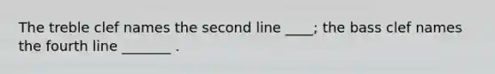 The treble clef names the second line ____; the bass clef names the fourth line _______ .