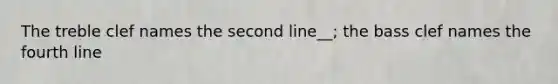 The treble clef names the second line__; the bass clef names the fourth line