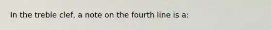 In the treble clef, a note on the fourth line is a: