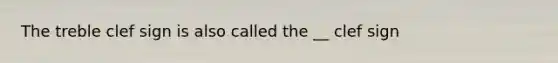 The treble clef sign is also called the __ clef sign