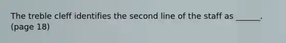 The treble cleff identifies the second line of the staff as ______. (page 18)