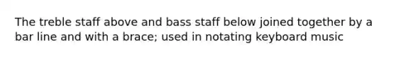 The treble staff above and bass staff below joined together by a bar line and with a brace; used in notating keyboard music