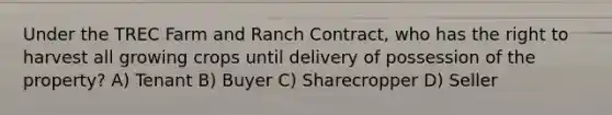 Under the TREC Farm and Ranch Contract, who has the right to harvest all growing crops until delivery of possession of the property? A) Tenant B) Buyer C) Sharecropper D) Seller