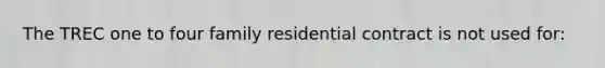 The TREC one to four family residential contract is not used for: