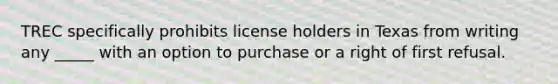 TREC specifically prohibits license holders in Texas from writing any _____ with an option to purchase or a right of first refusal.