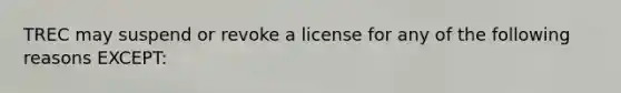 TREC may suspend or revoke a license for any of the following reasons EXCEPT: