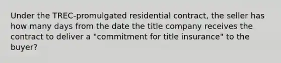 Under the TREC-promulgated residential contract, the seller has how many days from the date the title company receives the contract to deliver a "commitment for title insurance" to the buyer?