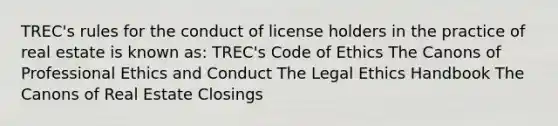 TREC's rules for the conduct of license holders in the practice of real estate is known as: TREC's Code of Ethics The Canons of Professional Ethics and Conduct The Legal Ethics Handbook The Canons of Real Estate Closings