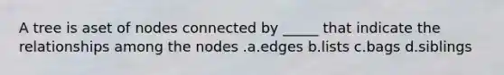 A tree is aset of nodes connected by _____ that indicate the relationships among the nodes .a.edges b.lists c.bags d.siblings