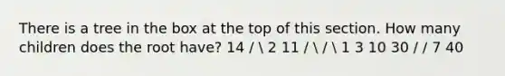 There is a tree in the box at the top of this section. How many children does the root have? 14 /  2 11 /  /  1 3 10 30 / / 7 40