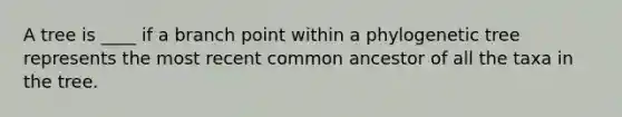 A tree is ____ if a branch point within a phylogenetic tree represents the most recent common ancestor of all the taxa in the tree.