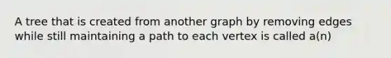 A tree that is created from another graph by removing edges while still maintaining a path to each vertex is called a(n)