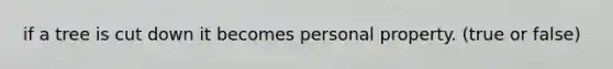 if a tree is cut down it becomes personal property. (true or false)