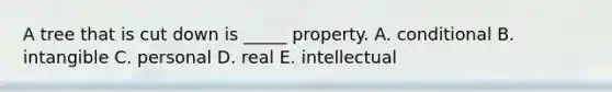 A tree that is cut down is​ _____ property. A. conditional B. intangible C. personal D. real E. intellectual