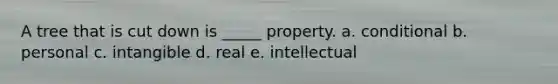 A tree that is cut down is​ _____ property. a. conditional b. personal c. intangible d. real e. intellectual