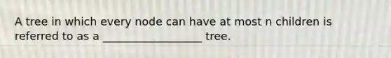 A tree in which every node can have at most n children is referred to as a __________________ tree.