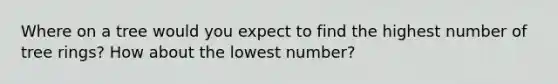 Where on a tree would you expect to find the highest number of tree rings? How about the lowest number?