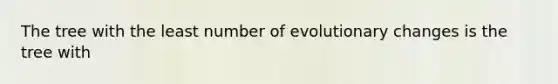 The tree with the least number of evolutionary changes is the tree with