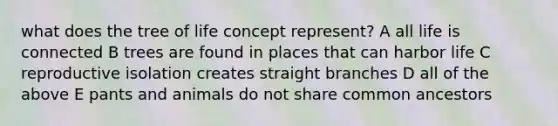 what does the tree of life concept represent? A all life is connected B trees are found in places that can harbor life C reproductive isolation creates straight branches D all of the above E pants and animals do not share common ancestors