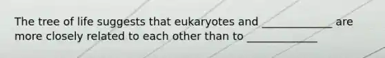 The tree of life suggests that eukaryotes and _____________ are more closely related to each other than to _____________