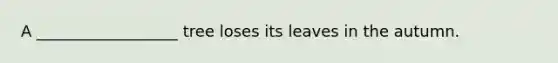A __________________ tree loses its leaves in the autumn.