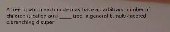 A tree in which each node may have an arbitrary number of children is called a(n) _____ tree. a.general b.multi-faceted c.branching d.super