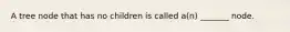 A tree node that has no children is called a(n) _______ node.