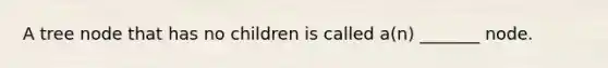 A tree node that has no children is called a(n) _______ node.