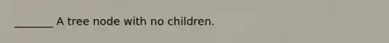 _______ A tree node with no children.