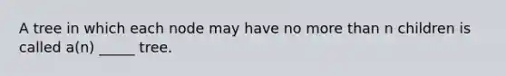 A tree in which each node may have no <a href='https://www.questionai.com/knowledge/keWHlEPx42-more-than' class='anchor-knowledge'>more than</a> n children is called a(n) _____ tree.