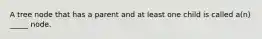 A tree node that has a parent and at least one child is called a(n) _____ node.