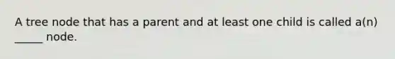 A tree node that has a parent and at least one child is called a(n) _____ node.