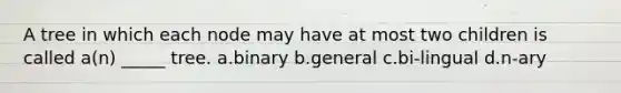 A tree in which each node may have at most two children is called a(n) _____ tree. a.binary b.general c.bi-lingual d.n-ary