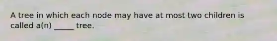 A tree in which each node may have at most two children is called a(n) _____ tree.