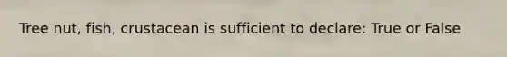 Tree nut, fish, crustacean is sufficient to declare: True or False