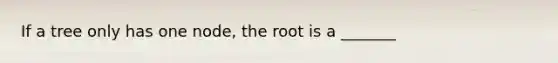 If a tree only has one node, the root is a _______