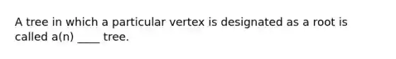 A tree in which a particular vertex is designated as a root is called a(n) ____ tree.